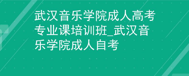 武汉音乐学院成人高考专业课培训班_武汉音乐学院成人自考