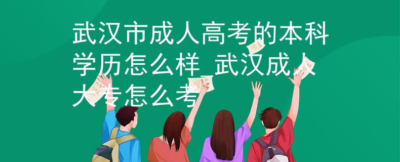 武汉市成人高考的本科学历怎么样_武汉成人大专怎么考