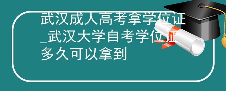 武汉成人高考拿学位证_武汉大学自考学位证多久可以拿到
