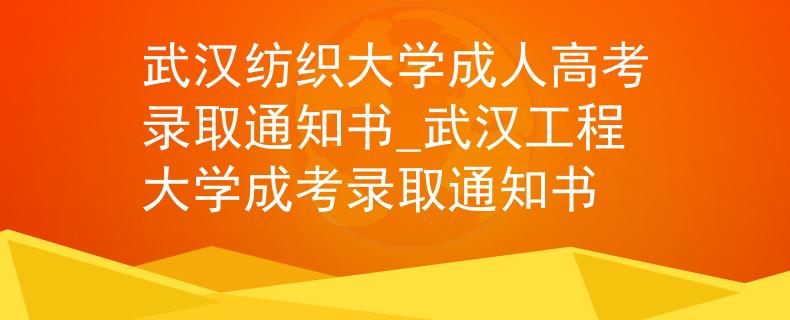 武汉纺织大学成人高考录取通知书_武汉工程大学成考录取通知书