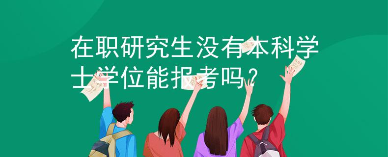 在职研究生没有本科学士学位能报考吗？