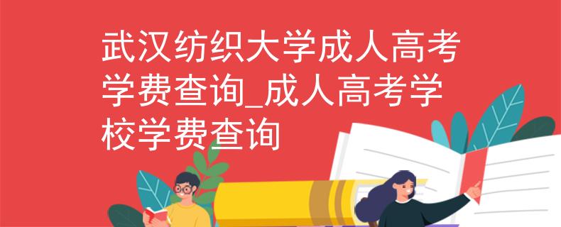武汉纺织大学成人高考学费查询_成人高考学校学费查询
