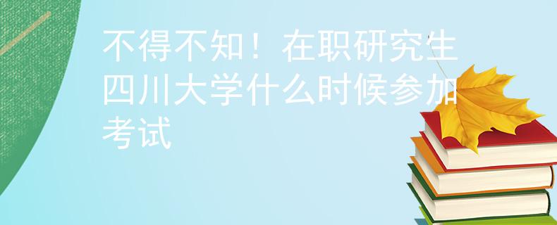 不得不知！在职研究生四川大学什么时候参加考试