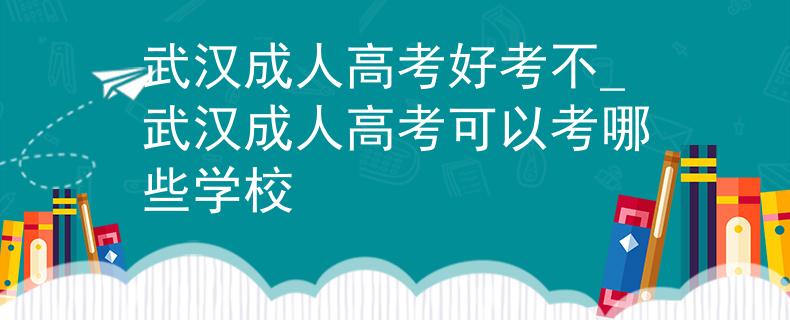 武汉成人高考好考不_武汉成人高考可以考哪些学校