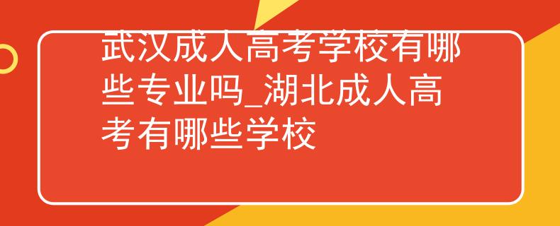 武汉成人高考学校有哪些专业吗_湖北成人高考有哪些学校