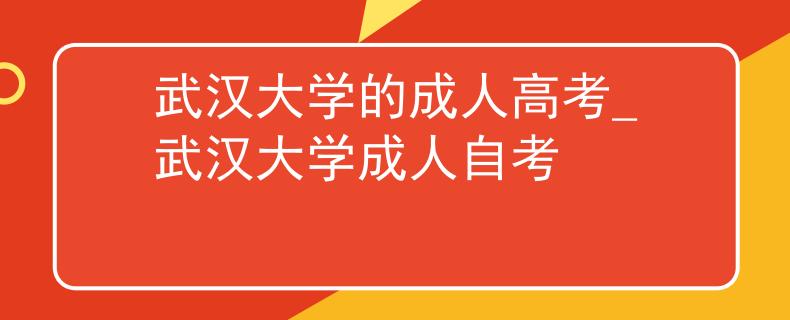 武汉大学的成人高考_武汉大学成人自考