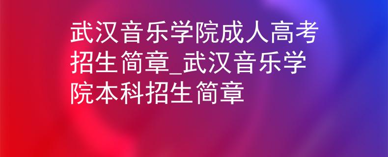 武汉音乐学院成人高考招生简章_武汉音乐学院本科招生简章