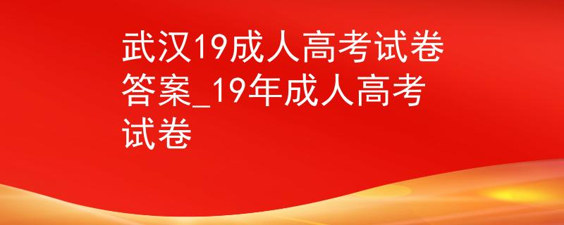 武汉19成人高考试卷答案_19年成人高考试卷