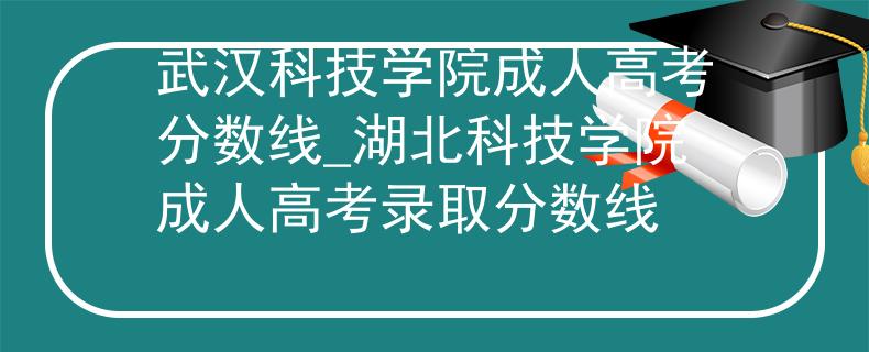 武汉科技学院成人高考分数线_湖北科技学院成人高考录取分数线