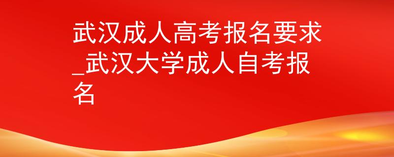 武汉成人高考报名要求_武汉大学成人自考报名