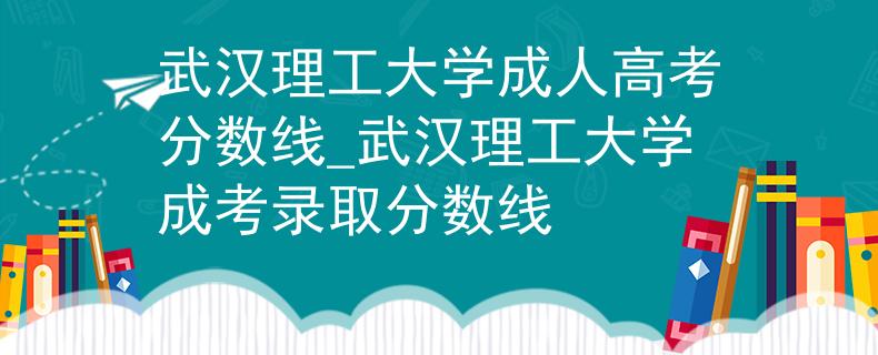 武汉理工大学成人高考分数线_武汉理工大学成考录取分数线