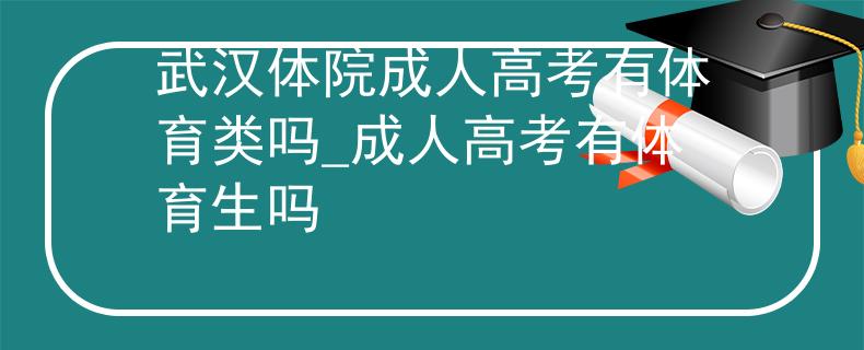 武汉体院成人高考有体育类吗_成人高考有体育生吗