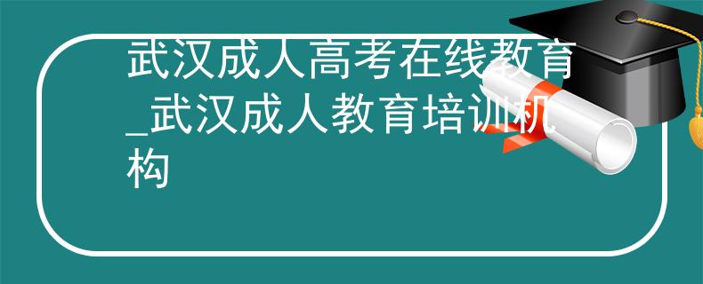 武汉成人高考在线教育_武汉成人教育培训机构