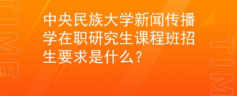 中央民族大学新闻传播学在职研究生课程班招生要求是什么？