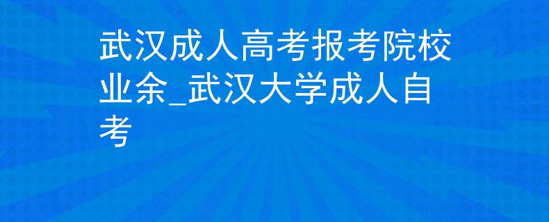 武汉成人高考报考院校业余_武汉大学成人自考