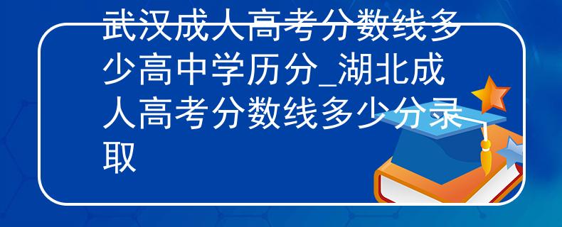 武汉成人高考分数线多少高中学历分_湖北成人高考分数线多少分录取 武汉成人高考分数线多少高中学历分_湖北成人高考分数线多少分录取