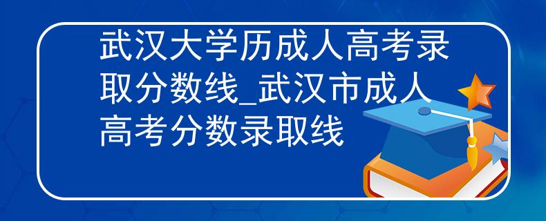 武汉大学历成人高考录取分数线_武汉市成人高考分数录取线