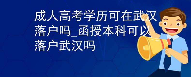 成人高考学历可在武汉落户吗_函授本科可以落户武汉吗