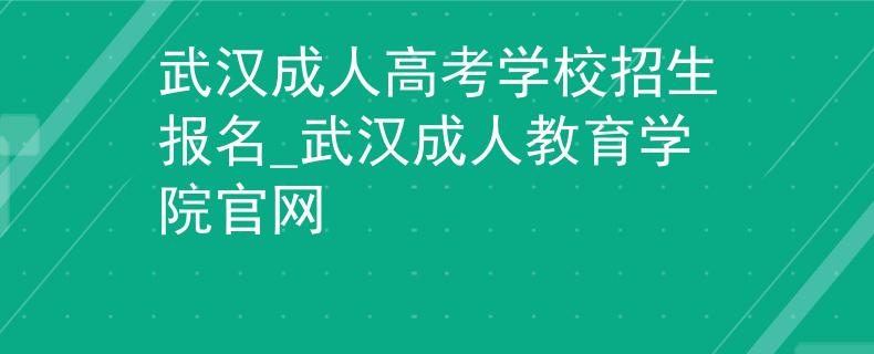 武汉成人高考学校招生报名_武汉成人教育学院官网