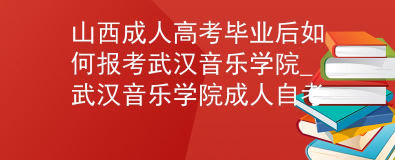 山西成人高考毕业后如何报考武汉音乐学院_武汉音乐学院成人自考