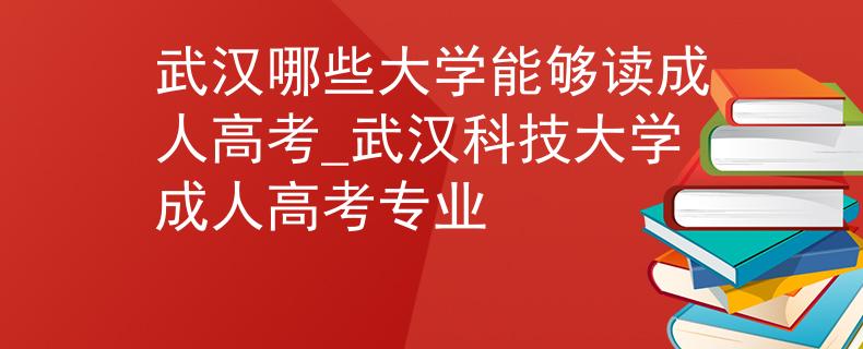 武汉哪些大学能够读成人高考_武汉科技大学成人高考专业 武汉哪些大学能够读成人高考_武汉科技大学成人高考专业