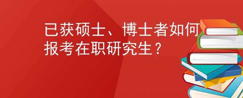 已获硕士、博士者如何报考在职研究生？
