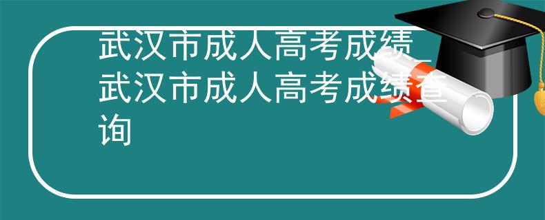 武汉市成人高考成绩_武汉市成人高考成绩查询