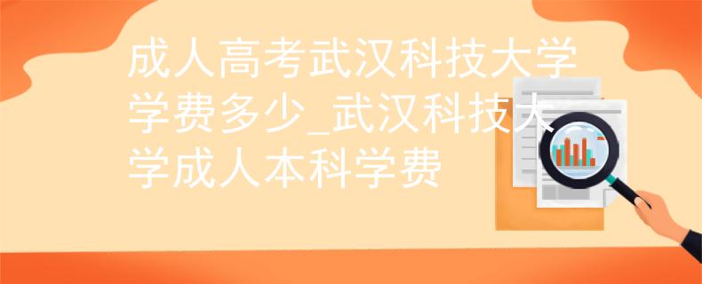 成人高考武汉科技大学学费多少_武汉科技大学成人本科学费