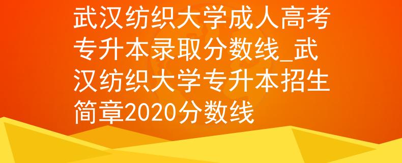 武汉纺织大学成人高考专升本录取分数线_武汉纺织大学专升本招生简章2020分数线