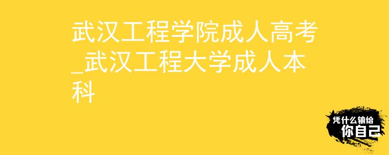 武汉工程学院成人高考_武汉工程大学成人本科
