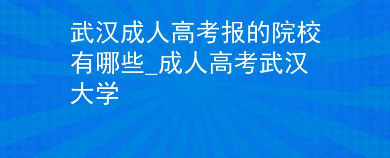 武汉成人高考报的院校有哪些_成人高考武汉大学 武汉成人高考报的院校有哪些_成人高考武汉大学