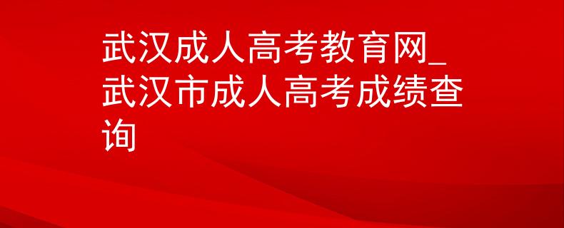 武汉成人高考教育网_武汉市成人高考成绩查询