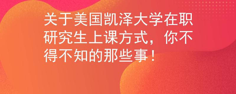 关于美国凯泽大学在职研究生上课方式，你不得不知的那些事！