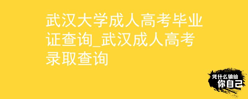 武汉大学成人高考毕业证查询_武汉成人高考录取查询 武汉大学成人高考毕业证查询_武汉成人高考录取查询