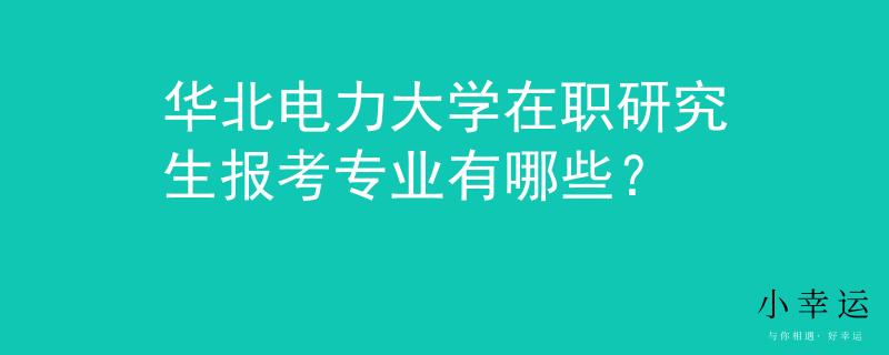 华北电力大学在职研究生报考专业有哪些？