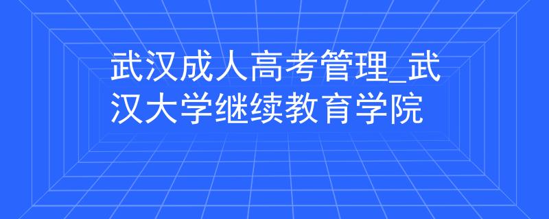 武汉成人高考管理_武汉大学继续教育学院 武汉成人高考管理_武汉大学继续教育学院