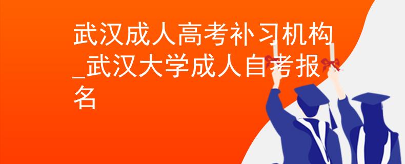 武汉成人高考补习机构_武汉大学成人自考报名