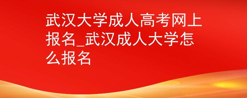 武汉大学成人高考网上报名_武汉成人大学怎么报名