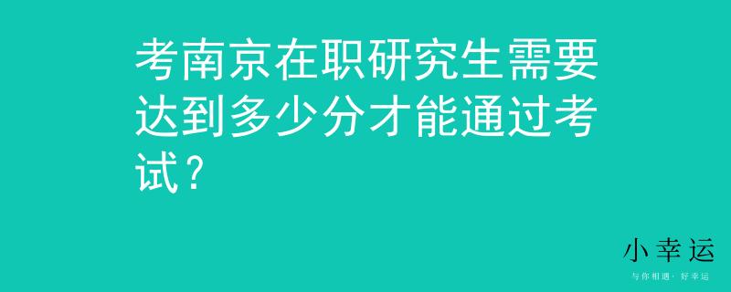考南京在职研究生需要达到多少分才能通过考试？
