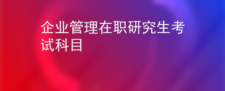 企业管理在职研究生考试科目