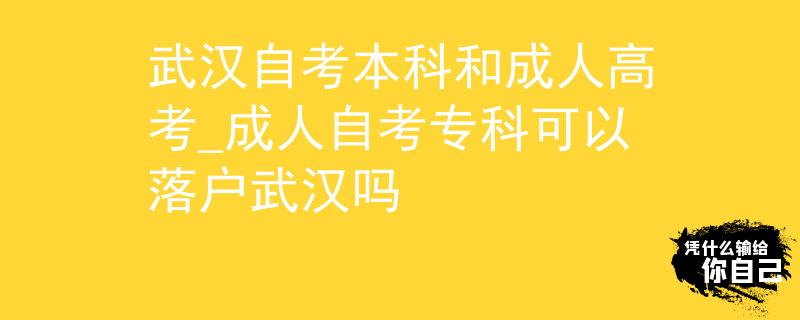 武汉自考本科和成人高考_成人自考专科可以落户武汉吗