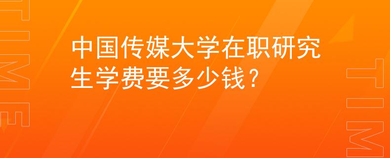 中国传媒大学在职研究生学费要多少钱？