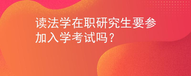 读法学在职研究生要参加入学考试吗？