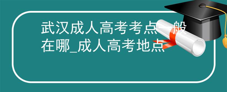 武汉成人高考考点一般在哪_成人高考地点