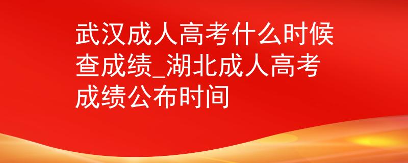 武汉成人高考什么时候查成绩_湖北成人高考成绩公布时间