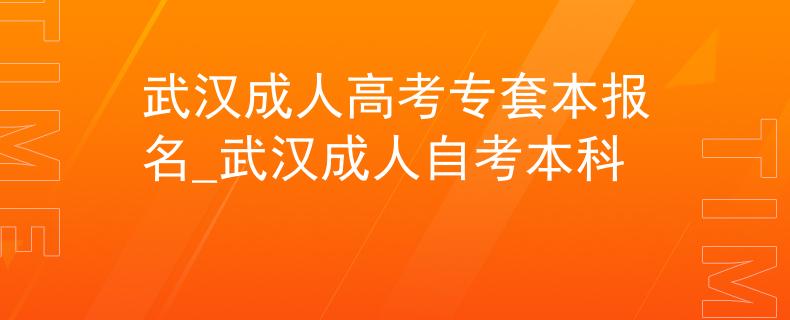 武汉成人高考专套本报名_武汉成人自考本科