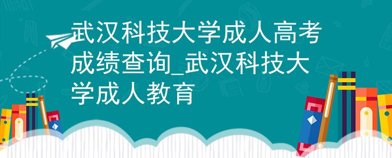 武汉科技大学成人高考成绩查询_武汉科技大学成人教育