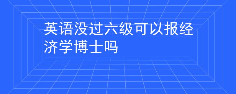 英语没过六级可以报经济学博士吗