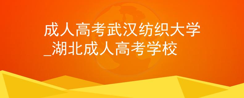 成人高考武汉纺织大学_湖北成人高考学校
