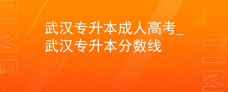 武汉专升本成人高考_武汉专升本分数线